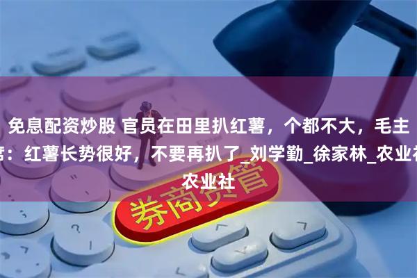 免息配资炒股 官员在田里扒红薯，个都不大，毛主席：红薯长势很好，不要再扒了_刘学勤_徐家林_农业社