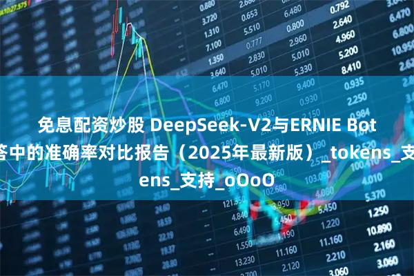 免息配资炒股 DeepSeek-V2与ERNIE Bot在知识问答中的准确率对比报告（2025年最新版）_tokens_支持_oOoO