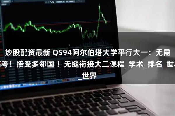 炒股配资最新 QS94阿尔伯塔大学平行大一：无需高考！接受多邻国 ！无缝衔接大二课程_学术_排名_世界