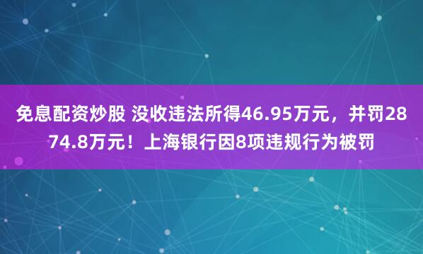免息配资炒股 没收违法所得46.95万元，并罚2874.8万元！上海银行因8项违规行为被罚
