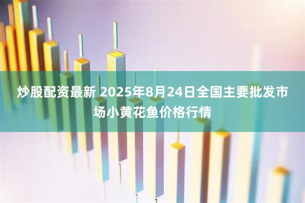 炒股配资最新 2025年8月24日全国主要批发市场小黄花鱼价格行情