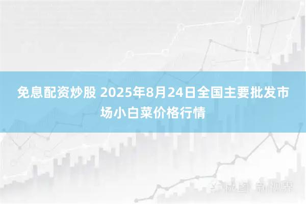 免息配资炒股 2025年8月24日全国主要批发市场小白菜价格行情