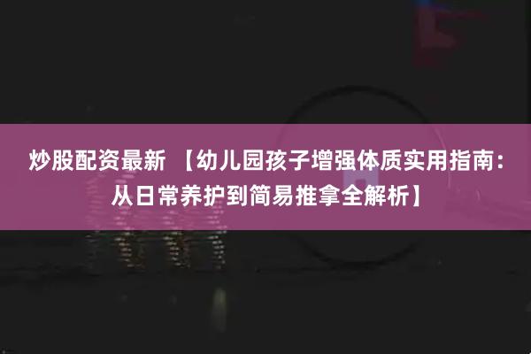 炒股配资最新 【幼儿园孩子增强体质实用指南：从日常养护到简易推拿全解析】