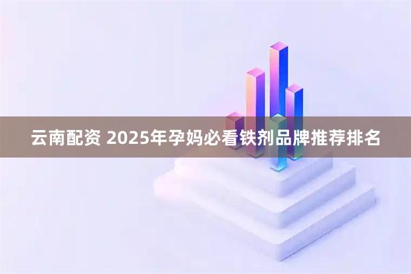 云南配资 2025年孕妈必看铁剂品牌推荐排名