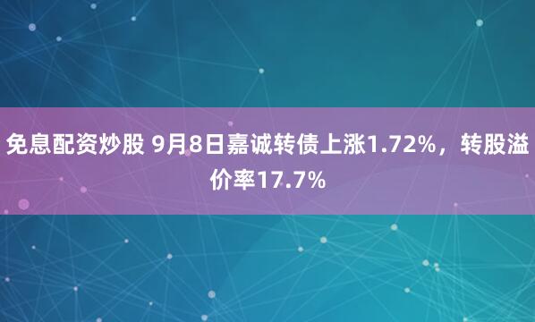 免息配资炒股 9月8日嘉诚转债上涨1.72%，转股溢价率17.7%