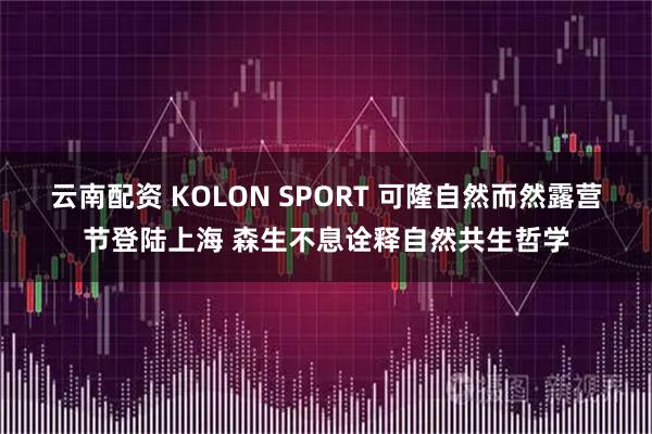 云南配资 KOLON SPORT 可隆自然而然露营节登陆上海 森生不息诠释自然共生哲学