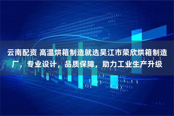 云南配资 高温烘箱制造就选吴江市荣欣烘箱制造厂，专业设计，品质保障，助力工业生产升级