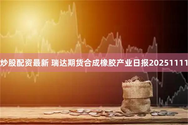 炒股配资最新 瑞达期货合成橡胶产业日报20251111